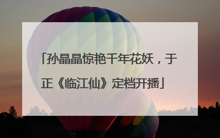 孙晶晶惊艳千年花妖，于正《临江仙》定档开播
