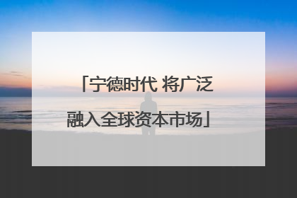宁德时代 将广泛融入全球资本市场