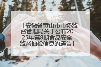 安徽省黄山市市场监督管理局关于公布2025年第8期食品安全监督抽检信息的通告