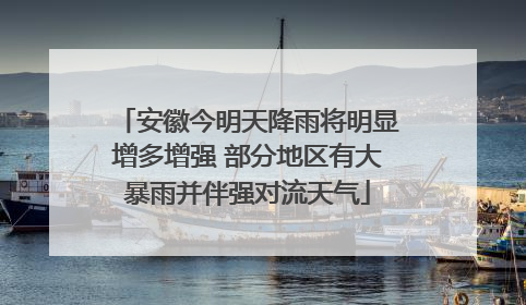 安徽今明天降雨将明显增多增强 部分地区有大暴雨并伴强对流天气