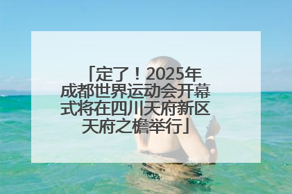 定了！2025年成都世界运动会开幕式将在四川天府新区天府之檐举行