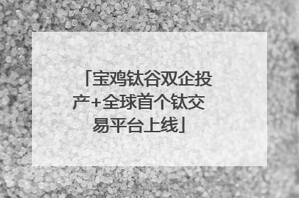 宝鸡钛谷双企投产+全球首个钛交易平台上线