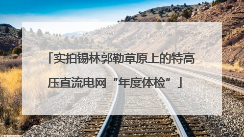 实拍锡林郭勒草原上的特高压直流电网“年度体检”