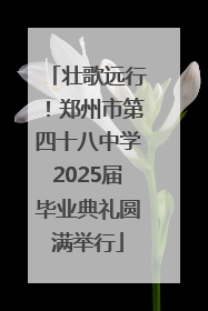 壮歌远行！郑州市第四十八中学2025届毕业典礼圆满举行