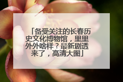 备受关注的长春历史文化博物馆，里里外外啥样？最新剧透来了，高清大图