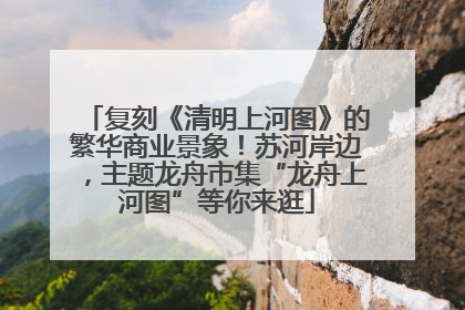 复刻《清明上河图》的繁华商业景象！苏河岸边，主题龙舟市集“龙舟上河图”等你来逛