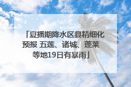 夏播期降水区县精细化预报 五莲、诸城、蓬莱等地19日有暴雨