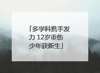 多学科携手发力 12岁重伤少年获新生