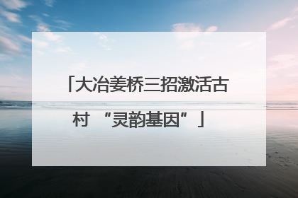 大冶姜桥三招激活古村 “灵韵基因”