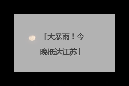 大暴雨！今晚抵达江苏