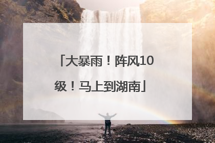 大暴雨！阵风10级！马上到湖南