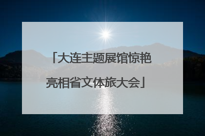 大连主题展馆惊艳亮相省文体旅大会
