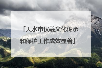 天水市伏羲文化传承和保护工作成效显著