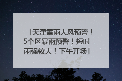 天津雷雨大风预警！5个区暴雨预警！短时雨强较大！下午开场