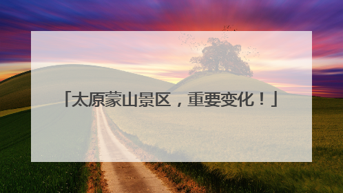 太原蒙山景区，重要变化！
