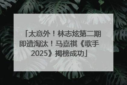 太意外！林志炫第二期即遭淘汰！马嘉祺《歌手2025》揭榜成功