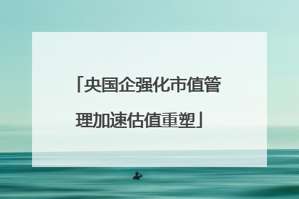 央国企强化市值管理加速估值重塑