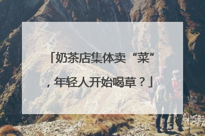 奶茶店集体卖“菜”，年轻人开始喝草？