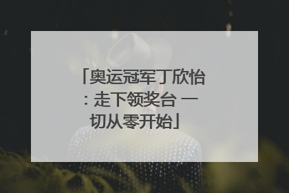 奥运冠军丁欣怡：走下领奖台 一切从零开始