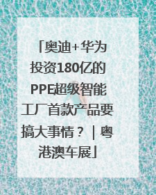 奥迪+华为 投资180亿的PPE超级智能工厂首款产品要搞大事情？｜粤港澳车展