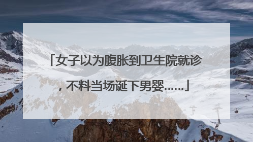 女子以为腹胀到卫生院就诊，不料当场诞下男婴……