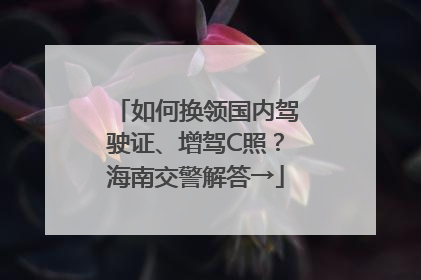 如何换领国内驾驶证、增驾C照？海南交警解答→