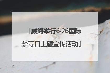威海举行6·26国际禁毒日主题宣传活动