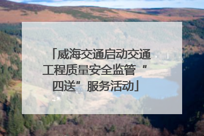 威海交通启动交通工程质量安全监管“四送”服务活动