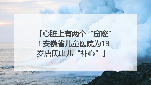 心脏上有两个“窟窿”！安徽省儿童医院为13岁唐氏患儿“补心”