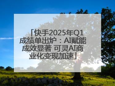 快手2025年Q1成绩单出炉：AI赋能成效显著 可灵AI商业化变现加速