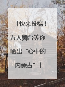 快来投稿！万人舞台等你晒出“心中的内蒙古”