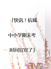 快讯！杭城中小学期末考时间官宣了