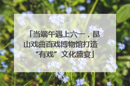 当端午遇上六一，昆山戏曲百戏博物馆打造“有戏”文化盛宴