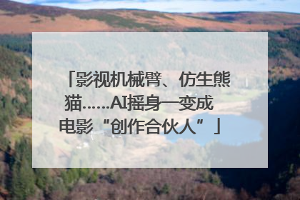 影视机械臂、仿生熊猫……AI摇身一变成电影“创作合伙人”