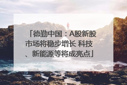 德勤中国：A股新股市场将稳步增长 科技、新能源等将成亮点
