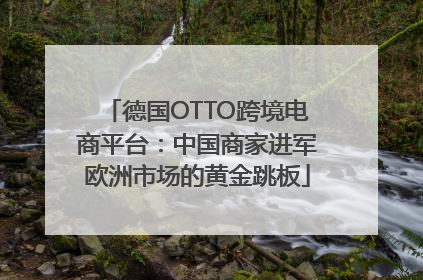 德国OTTO跨境电商平台：中国商家进军欧洲市场的黄金跳板