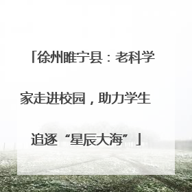 徐州睢宁县：老科学家走进校园，助力学生追逐“星辰大海”