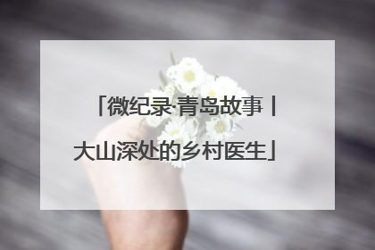 微纪录·青岛故事丨大山深处的乡村医生