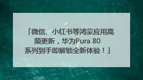 微信、小红书等鸿蒙应用高频更新，华为Pura 80系列到手即解锁全新体验！