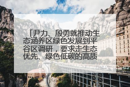 尹力、殷勇就推动生态涵养区绿色发展到平谷区调研，要求走生态优先、绿色低碳的高质量发展之路