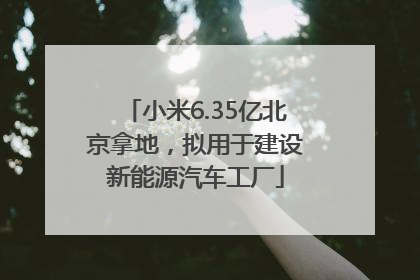 小米6.35亿北京拿地，拟用于建设新能源汽车工厂