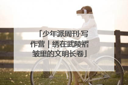少年派周刊·写作营｜绣在武陵褶皱里的文明长卷