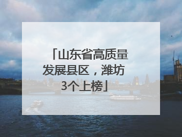 山东省高质量发展县区，潍坊3个上榜