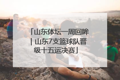 山东体坛一周回眸｜山东7支篮球队晋级十五运决赛