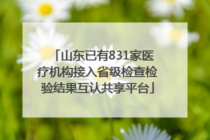山东已有831家医疗机构接入省级检查检验结果互认共享平台