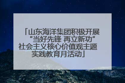 山东海洋集团积极开展“当好先锋 再立新功”社会主义核心价值观主题实践教育月活动