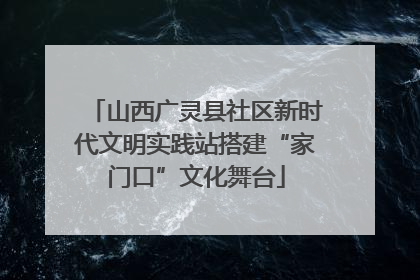 山西广灵县社区新时代文明实践站搭建“家门口”文化舞台