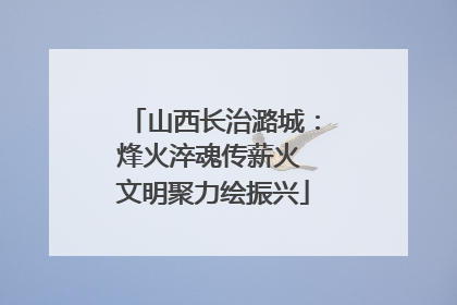 山西长治潞城：烽火淬魂传薪火 文明聚力绘振兴