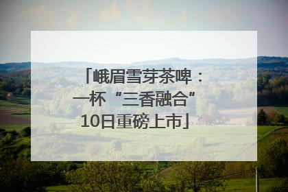 峨眉雪芽茶啤：一杯“三香融合”10日重磅上市