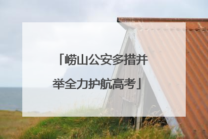 崂山公安多措并举全力护航高考